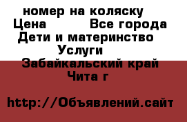 номер на коляску  › Цена ­ 300 - Все города Дети и материнство » Услуги   . Забайкальский край,Чита г.